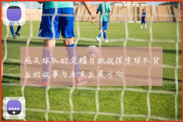 冠足球队的荣耀与挑战探索球队背后的故事与未来发展方向