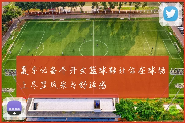 夏季必备乔丹女篮球鞋让你在球场上尽显风采与舒适感