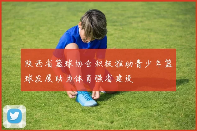 陕西省篮球协会积极推动青少年篮球发展助力体育强省建设