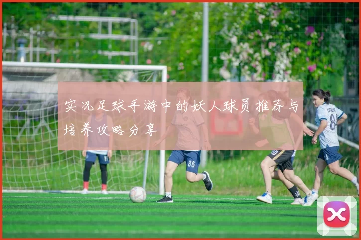 实况足球手游中的妖人球员推荐与培养攻略分享