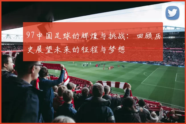 97中国足球的辉煌与挑战：回顾历史展望未来的征程与梦想