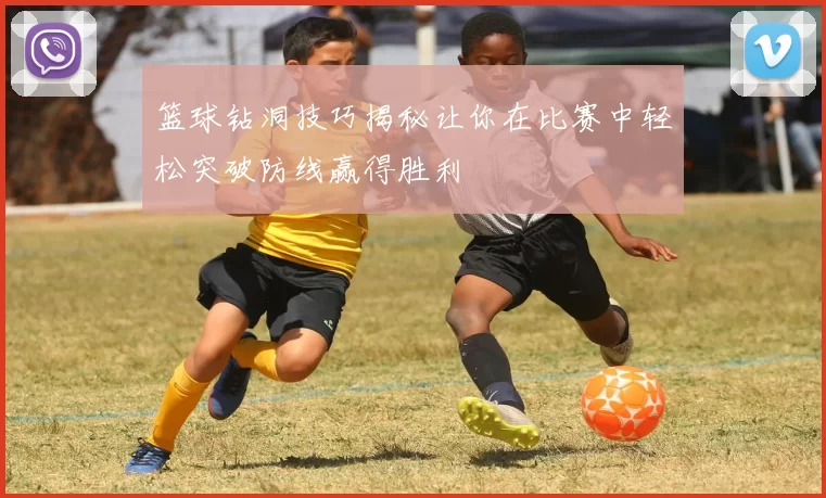 篮球钻洞技巧揭秘让你在比赛中轻松突破防线赢得胜利