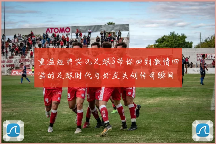 重温经典实况足球3带你回到激情四溢的足球时代与好友共创传奇瞬间