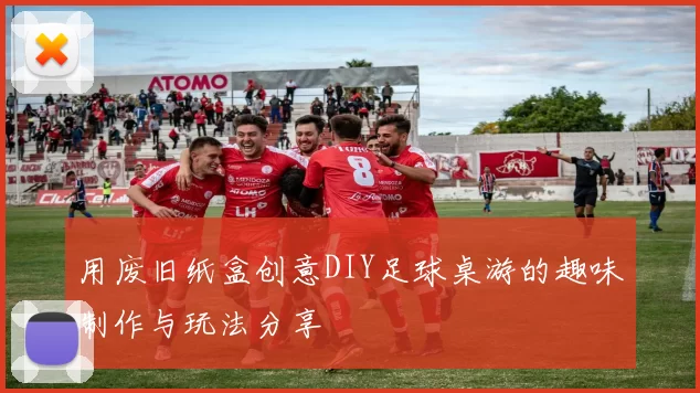 用废旧纸盒创意DIY足球桌游的趣味制作与玩法分享