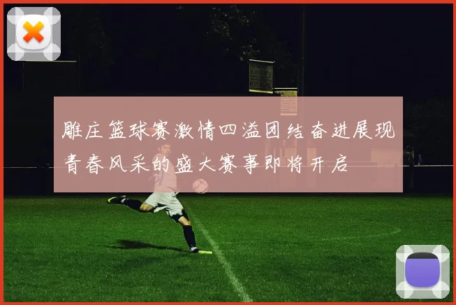 雕庄篮球赛激情四溢团结奋进展现青春风采的盛大赛事即将开启