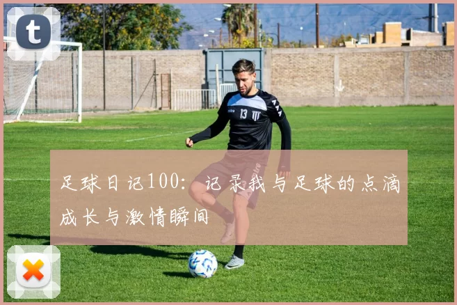 足球日记100：记录我与足球的点滴成长与激情瞬间