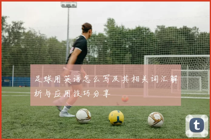 足球用英语怎么写及其相关词汇解析与应用技巧分享